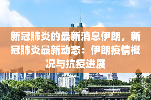 新冠肺炎的最新消息伊朗，新冠肺炎最新動(dòng)態(tài)：伊朗疫情概況與抗疫進(jìn)展