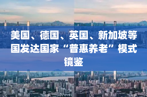 美國(guó)、德國(guó)、英國(guó)、新加坡等國(guó)發(fā)達(dá)國(guó)家“普惠養(yǎng)老”模式鏡鑒