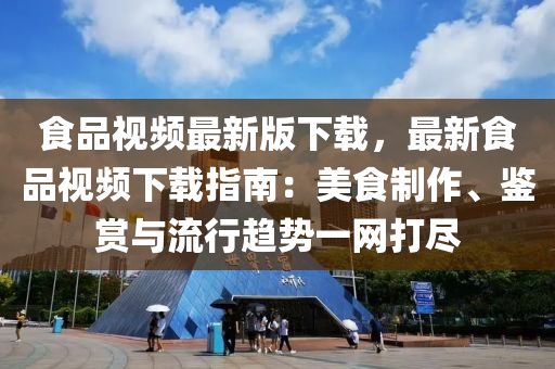 食品視頻最新版下載，最新食品視頻下載指南：美食制作、鑒賞與流行趨勢一網(wǎng)打盡