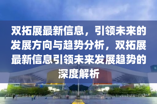 雙拓展最新信息，引領(lǐng)未來的發(fā)展方向與趨勢分析，雙拓展最新信息引領(lǐng)未來發(fā)展趨勢的深度解析