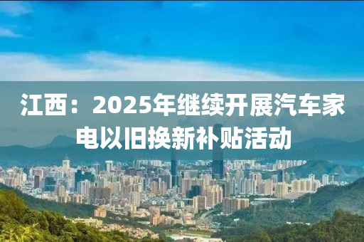 江西：2025年繼續(xù)開展汽車家電以舊換新補(bǔ)貼活動(dòng)