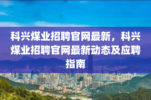 科興煤業(yè)招聘官網(wǎng)最新，科興煤業(yè)招聘官網(wǎng)最新動態(tài)及應(yīng)聘指南