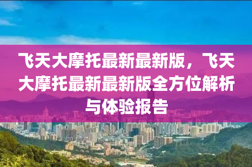 飛天大摩托最新最新版，飛天大摩托最新最新版全方位解析與體驗報告