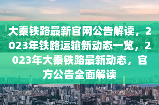 大秦鐵路最新官網(wǎng)公告解讀，2023年鐵路運輸新動態(tài)一覽，2023年大秦鐵路最新動態(tài)，官方公告全面解讀