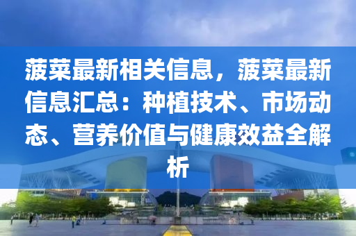 菠菜最新相關信息，菠菜最新信息匯總：種植技術、市場動態(tài)、營養(yǎng)價值與健康效益全解析
