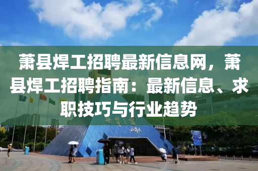 蕭縣焊工招聘最新信息網(wǎng)，蕭縣焊工招聘指南：最新信息、求職技巧與行業(yè)趨勢