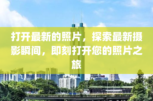 打開最新的照片，探索最新攝影瞬間，即刻打開您的照片之旅