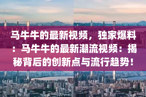 馬牛牛的最新視頻，獨家爆料：馬牛牛的最新潮流視頻：揭秘背后的創(chuàng)新點與流行趨勢！