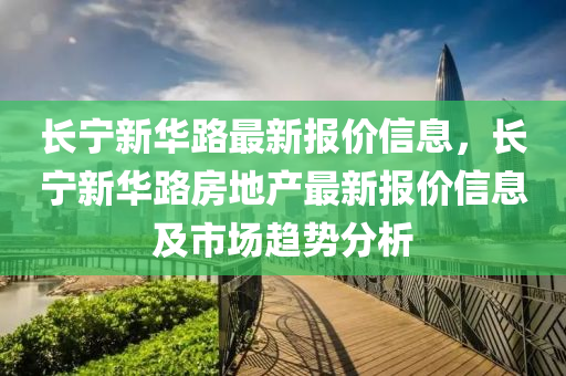 長寧新華路最新報價信息，長寧新華路房地產(chǎn)最新報價信息及市場趨勢分析