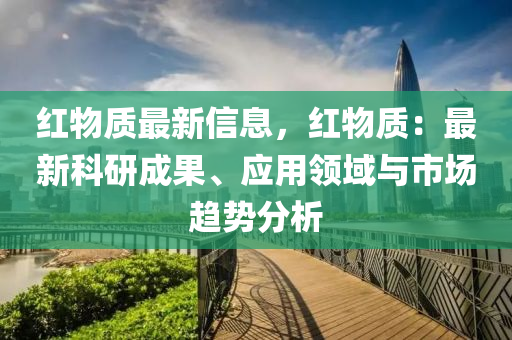 紅物質(zhì)最新信息，紅物質(zhì)：最新科研成果、應(yīng)用領(lǐng)域與市場趨勢分析