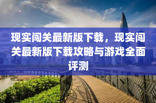 現實闖關最新版下載，現實闖關最新版下載攻略與游戲全面評測