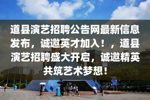 道縣演藝招聘公告網最新信息發(fā)布，誠邀英才加入！，道縣演藝招聘盛大開啟，誠邀精英共筑藝術夢想！