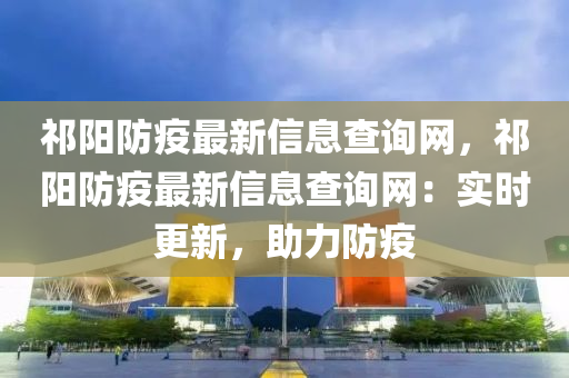 祁陽防疫最新信息查詢網，祁陽防疫最新信息查詢網：實時更新，助力防疫