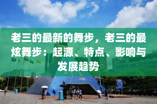 老三的最新的舞步，老三的最炫舞步：起源、特點、影響與發(fā)展趨勢