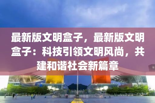 最新版文明盒子，最新版文明盒子：科技引領(lǐng)文明風(fēng)尚，共建和諧社會新篇章