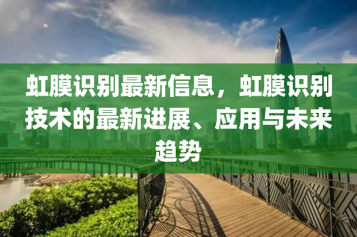 虹膜識別最新信息，虹膜識別技術(shù)的最新進展、應(yīng)用與未來趨勢