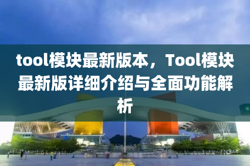 tool模塊最新版本，Tool模塊最新版詳細介紹與全面功能解析