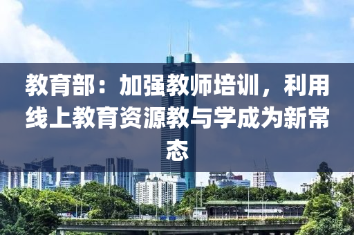 教育部：加強教師培訓(xùn)，利用線上教育資源教與學(xué)成為新常態(tài)