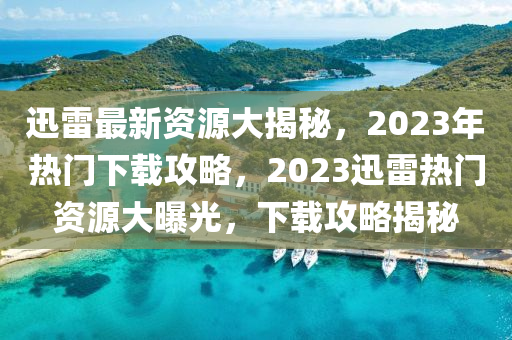 迅雷最新資源大揭秘，2023年熱門下載攻略，2023迅雷熱門資源大曝光，下載攻略揭秘