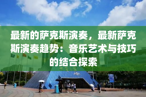 最新的薩克斯演奏，最新薩克斯演奏趨勢(shì)：音樂(lè)藝術(shù)與技巧的結(jié)合探索