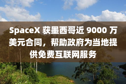 SpaceX 獲墨西哥近 9000 萬(wàn)美元合同，幫助政府為當(dāng)?shù)靥峁┟赓M(fèi)互聯(lián)網(wǎng)服務(wù)