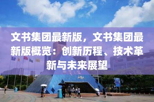 文書集團最新版，文書集團最新版概覽：創(chuàng)新歷程、技術(shù)革新與未來展望