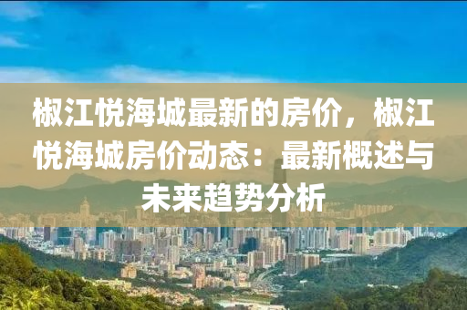 椒江悅海城最新的房價，椒江悅海城房價動態(tài)：最新概述與未來趨勢分析