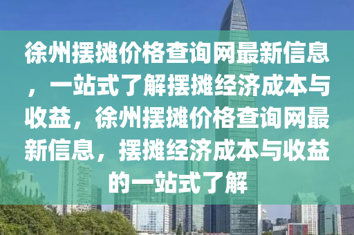 徐州擺攤價(jià)格查詢網(wǎng)最新信息，一站式了解擺攤經(jīng)濟(jì)成本與收益，徐州擺攤價(jià)格查詢網(wǎng)最新信息，擺攤經(jīng)濟(jì)成本與收益的一站式了解