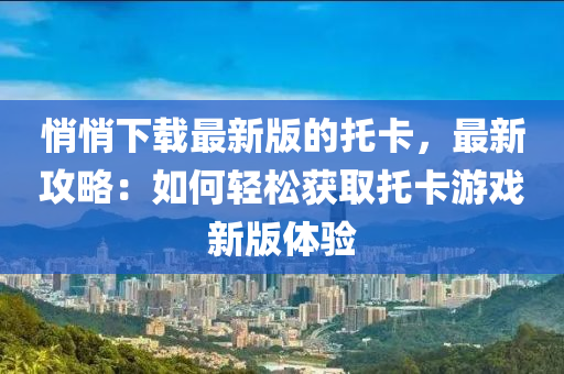 悄悄下載最新版的托卡，最新攻略：如何輕松獲取托卡游戲新版體驗(yàn)