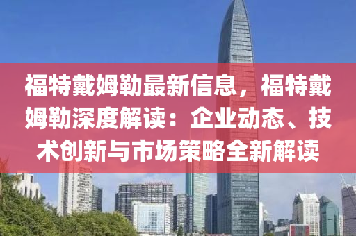 福特戴姆勒最新信息，福特戴姆勒深度解讀：企業(yè)動態(tài)、技術(shù)創(chuàng)新與市場策略全新解讀