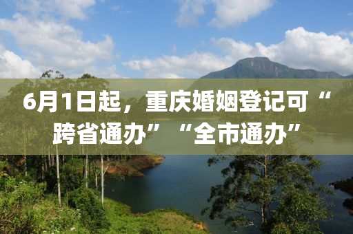 6月1日起，重慶婚姻登記可“跨省通辦”“全市通辦”