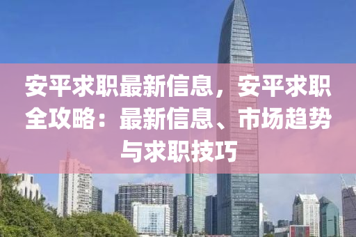 安平求職最新信息，安平求職全攻略：最新信息、市場趨勢與求職技巧