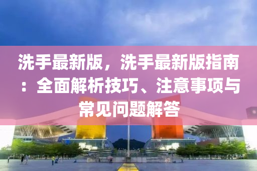 洗手最新版，洗手最新版指南：全面解析技巧、注意事項與常見問題解答