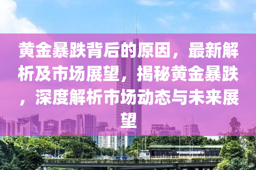 黃金暴跌背后的原因，最新解析及市場(chǎng)展望，揭秘黃金暴跌，深度解析市場(chǎng)動(dòng)態(tài)與未來展望