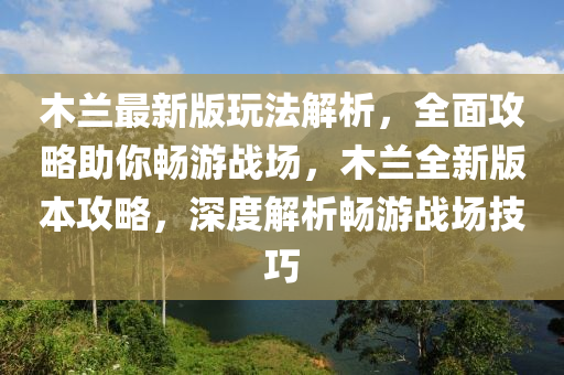 木蘭最新版玩法解析，全面攻略助你暢游戰(zhàn)場，木蘭全新版本攻略，深度解析暢游戰(zhàn)場技巧