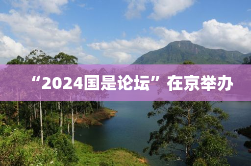 “2024國是論壇”在京舉辦