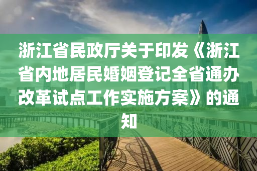 浙江省民政廳關(guān)于印發(fā)《浙江省內(nèi)地居民婚姻登記全省通辦改革試點(diǎn)工作實(shí)施方案》的通知