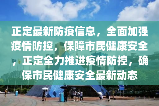 正定最新防疫信息，全面加強疫情防控，保障市民健康安全，正定全力推進疫情防控，確保市民健康安全最新動態(tài)