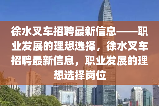 徐水叉車招聘最新信息——職業(yè)發(fā)展的理想選擇，徐水叉車招聘最新信息，職業(yè)發(fā)展的理想選擇崗位