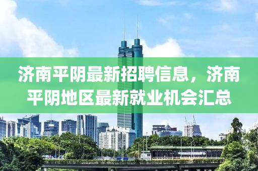 濟南平陰最新招聘信息，濟南平陰地區(qū)最新就業(yè)機會匯總