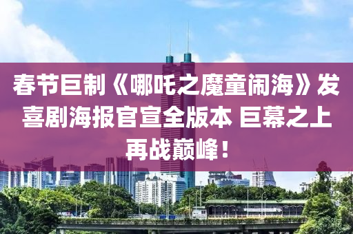 春節(jié)巨制《哪吒之魔童鬧海》發(fā)喜劇海報官宣全版本 巨幕之上再戰(zhàn)巔峰！