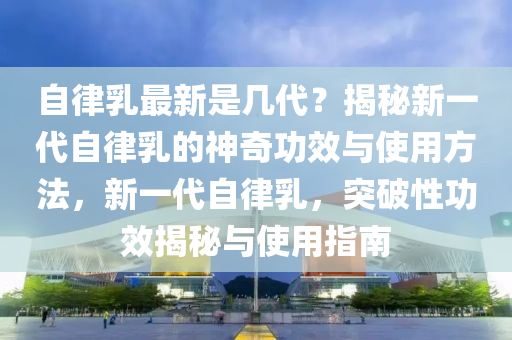 自律乳最新是幾代？揭秘新一代自律乳的神奇功效與使用方法，新一代自律乳，突破性功效揭秘與使用指南