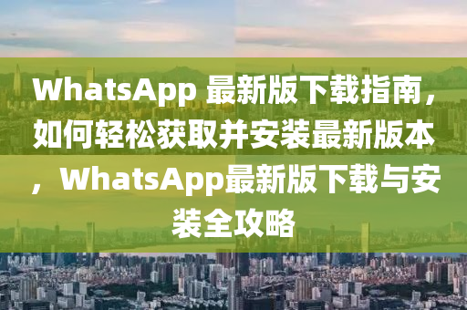 WhatsApp 最新版下載指南，如何輕松獲取并安裝最新版本，WhatsApp最新版下載與安裝全攻略