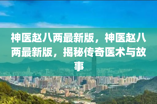 神醫(yī)趙八兩最新版，神醫(yī)趙八兩最新版，揭秘傳奇醫(yī)術(shù)與故事