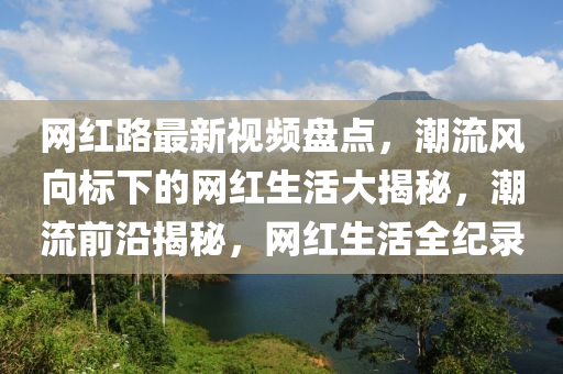 網(wǎng)紅路最新視頻盤點，潮流風(fēng)向標(biāo)下的網(wǎng)紅生活大揭秘，潮流前沿揭秘，網(wǎng)紅生活全紀(jì)錄