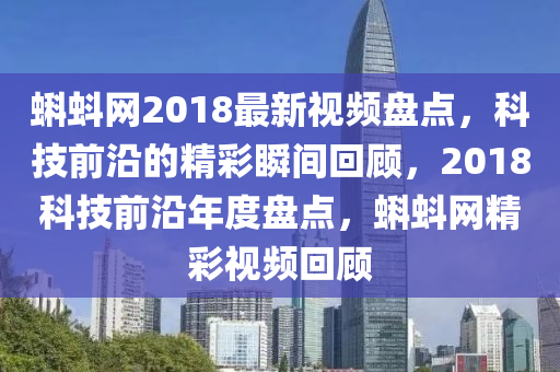 蝌蚪網(wǎng)2018最新視頻盤點，科技前沿的精彩瞬間回顧，2018科技前沿年度盤點，蝌蚪網(wǎng)精彩視頻回顧