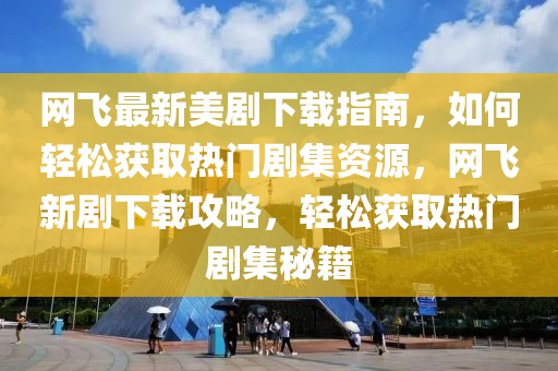 網(wǎng)飛最新美劇下載指南，如何輕松獲取熱門劇集資源，網(wǎng)飛新劇下載攻略，輕松獲取熱門劇集秘籍