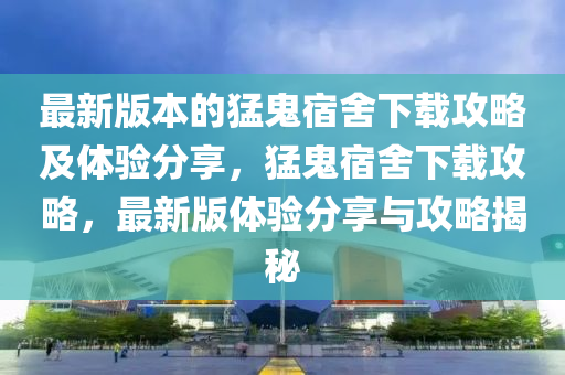 最新版本的猛鬼宿舍下載攻略及體驗分享，猛鬼宿舍下載攻略，最新版體驗分享與攻略揭秘