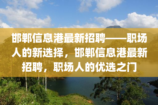 邯鄲信息港最新招聘——職場人的新選擇，邯鄲信息港最新招聘，職場人的優(yōu)選之門