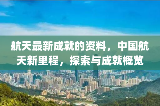 航天最新成就的資料，中國航天新里程，探索與成就概覽